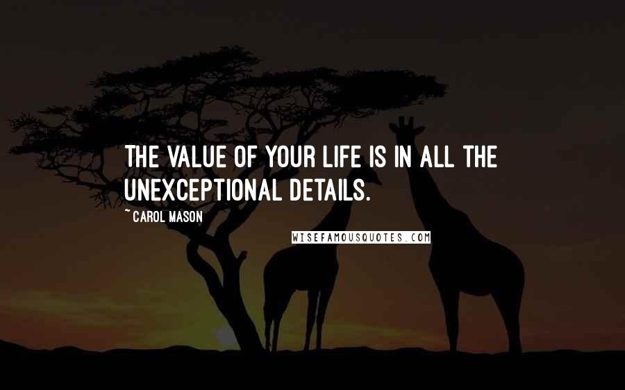 Carol Mason Quotes: The value of your life is in all the unexceptional details.