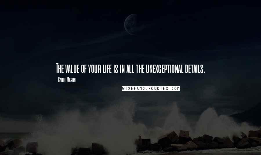 Carol Mason Quotes: The value of your life is in all the unexceptional details.