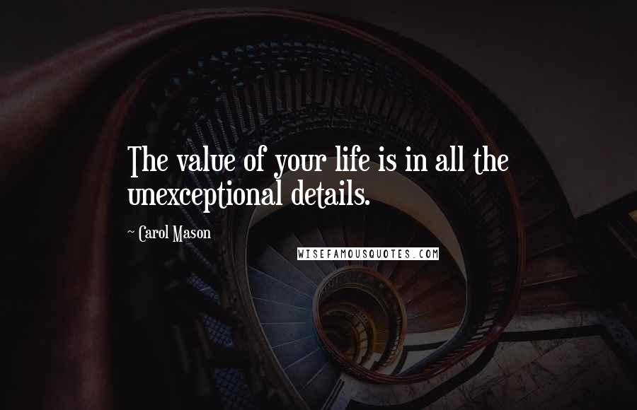 Carol Mason Quotes: The value of your life is in all the unexceptional details.