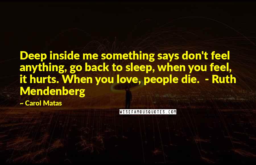 Carol Matas Quotes: Deep inside me something says don't feel anything, go back to sleep, when you feel, it hurts. When you love, people die. - Ruth Mendenberg