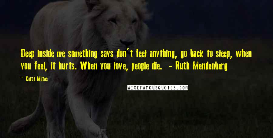 Carol Matas Quotes: Deep inside me something says don't feel anything, go back to sleep, when you feel, it hurts. When you love, people die.  - Ruth Mendenberg