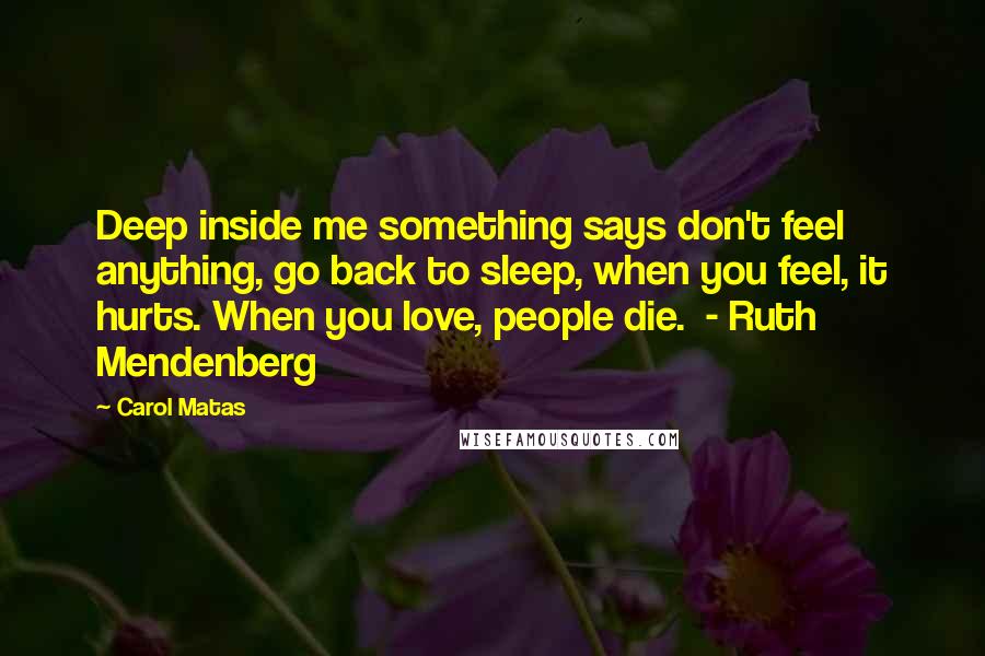 Carol Matas Quotes: Deep inside me something says don't feel anything, go back to sleep, when you feel, it hurts. When you love, people die.  - Ruth Mendenberg