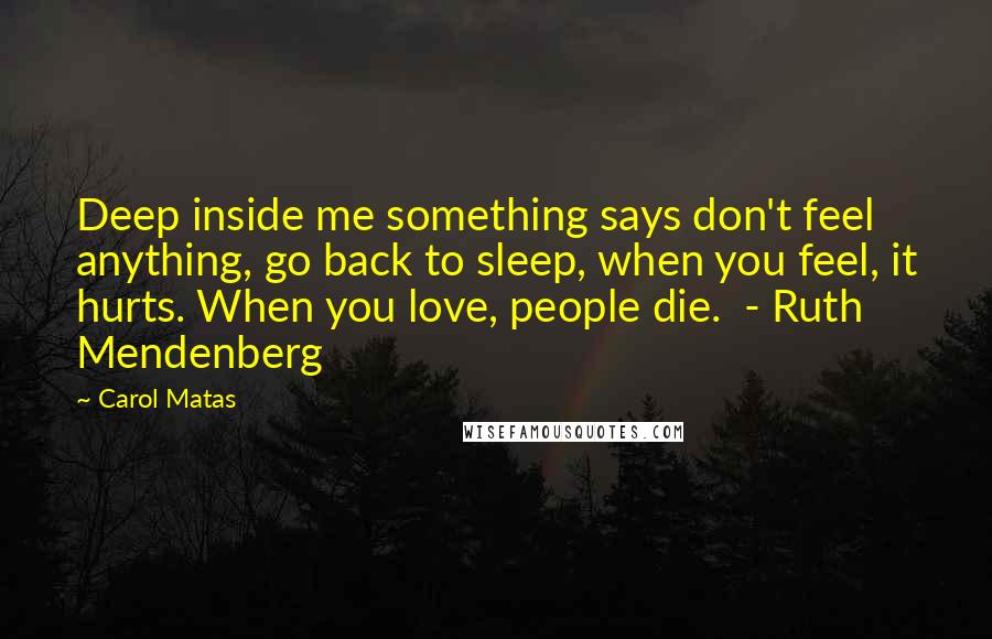 Carol Matas Quotes: Deep inside me something says don't feel anything, go back to sleep, when you feel, it hurts. When you love, people die.  - Ruth Mendenberg