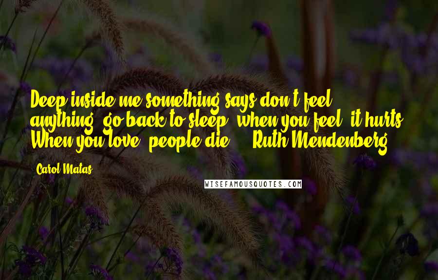 Carol Matas Quotes: Deep inside me something says don't feel anything, go back to sleep, when you feel, it hurts. When you love, people die.  - Ruth Mendenberg