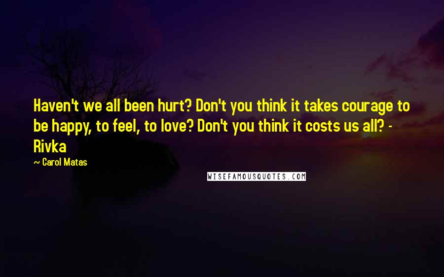 Carol Matas Quotes: Haven't we all been hurt? Don't you think it takes courage to be happy, to feel, to love? Don't you think it costs us all? - Rivka