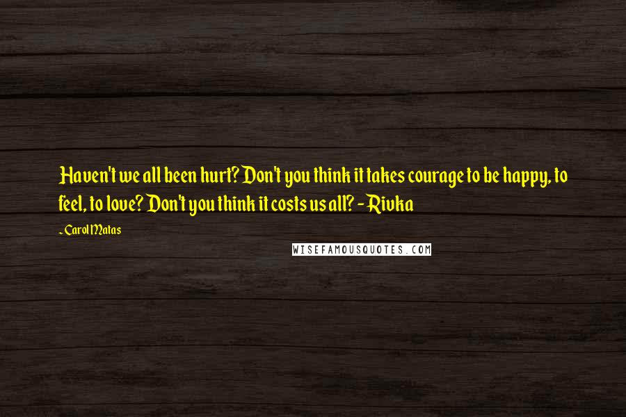 Carol Matas Quotes: Haven't we all been hurt? Don't you think it takes courage to be happy, to feel, to love? Don't you think it costs us all? - Rivka