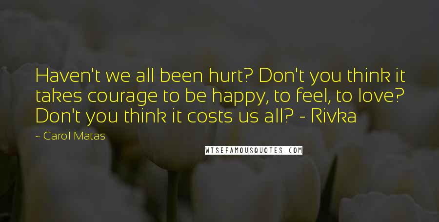 Carol Matas Quotes: Haven't we all been hurt? Don't you think it takes courage to be happy, to feel, to love? Don't you think it costs us all? - Rivka