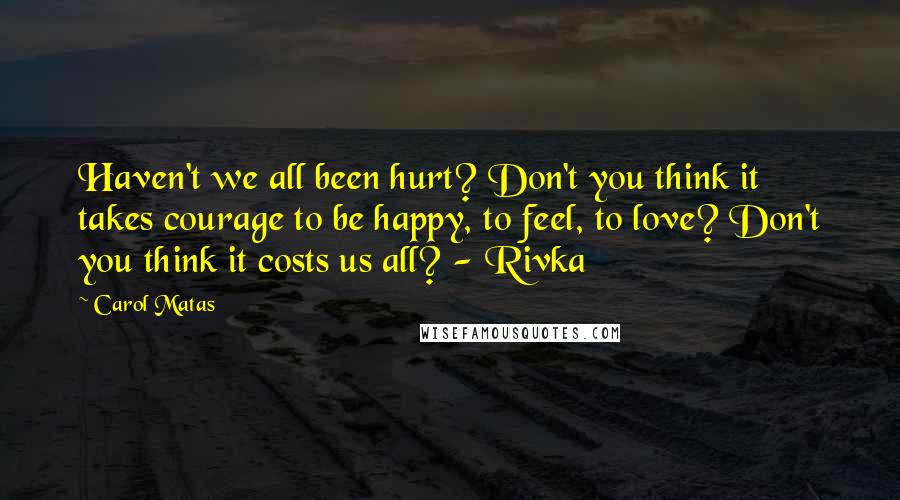 Carol Matas Quotes: Haven't we all been hurt? Don't you think it takes courage to be happy, to feel, to love? Don't you think it costs us all? - Rivka