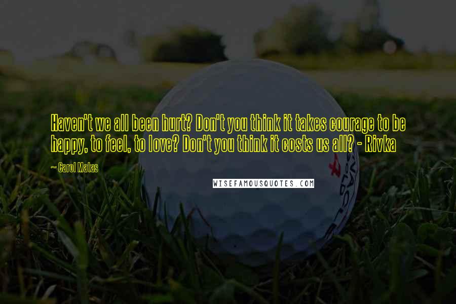 Carol Matas Quotes: Haven't we all been hurt? Don't you think it takes courage to be happy, to feel, to love? Don't you think it costs us all? - Rivka