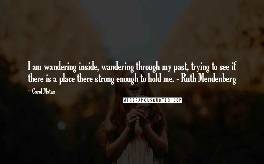 Carol Matas Quotes: I am wandering inside, wandering through my past, trying to see if there is a place there strong enough to hold me. - Ruth Mendenberg