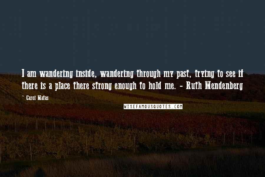 Carol Matas Quotes: I am wandering inside, wandering through my past, trying to see if there is a place there strong enough to hold me. - Ruth Mendenberg