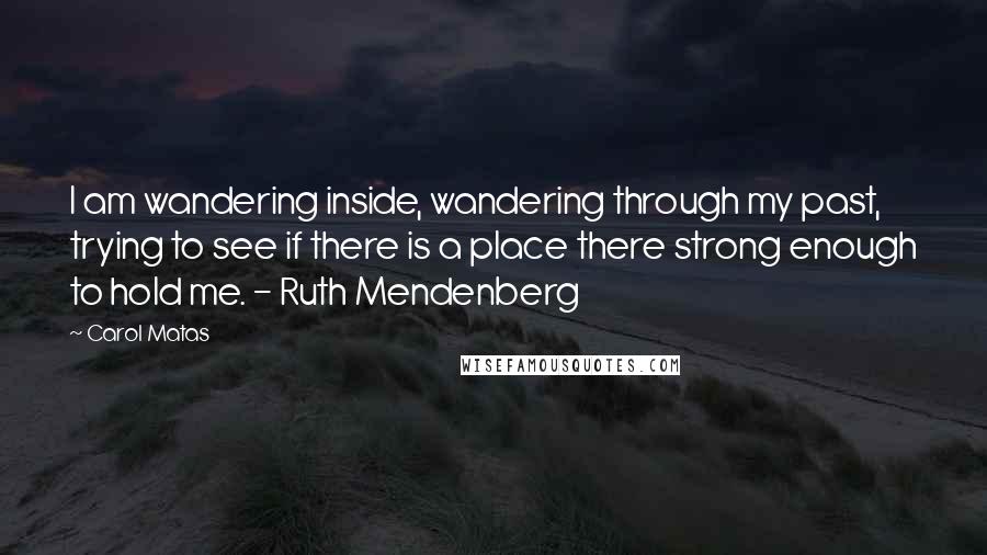 Carol Matas Quotes: I am wandering inside, wandering through my past, trying to see if there is a place there strong enough to hold me. - Ruth Mendenberg