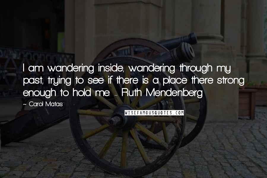 Carol Matas Quotes: I am wandering inside, wandering through my past, trying to see if there is a place there strong enough to hold me. - Ruth Mendenberg