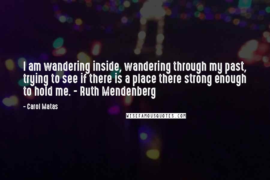 Carol Matas Quotes: I am wandering inside, wandering through my past, trying to see if there is a place there strong enough to hold me. - Ruth Mendenberg