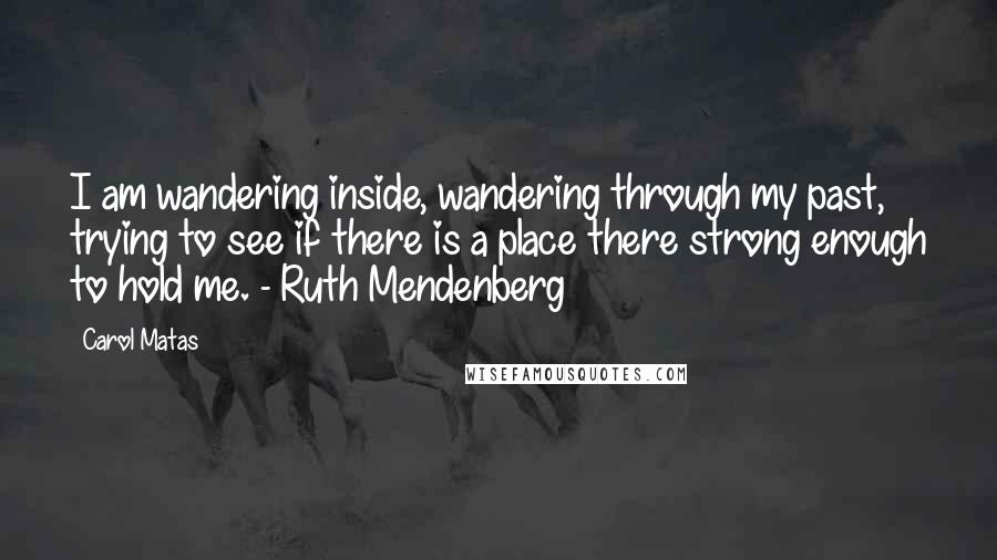 Carol Matas Quotes: I am wandering inside, wandering through my past, trying to see if there is a place there strong enough to hold me. - Ruth Mendenberg