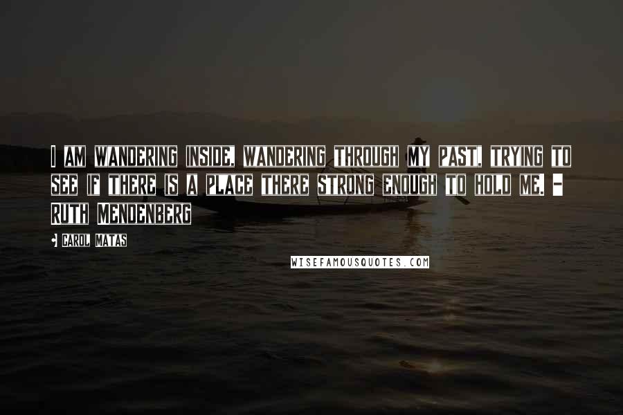 Carol Matas Quotes: I am wandering inside, wandering through my past, trying to see if there is a place there strong enough to hold me. - Ruth Mendenberg