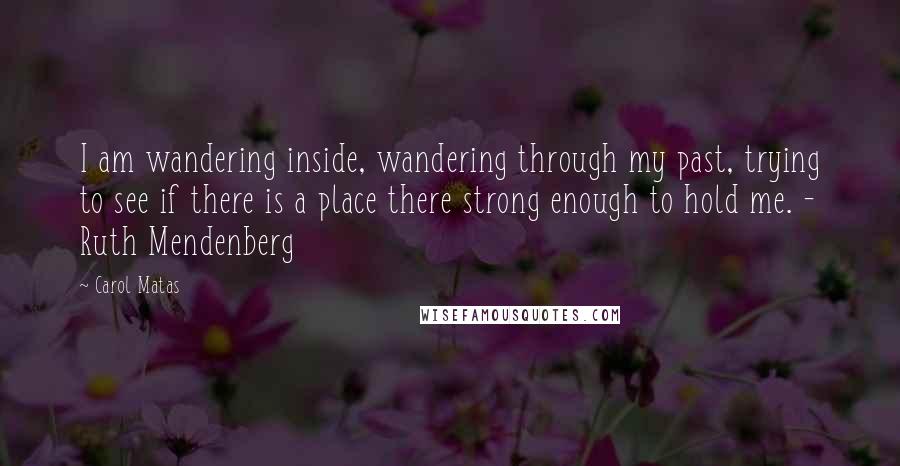 Carol Matas Quotes: I am wandering inside, wandering through my past, trying to see if there is a place there strong enough to hold me. - Ruth Mendenberg