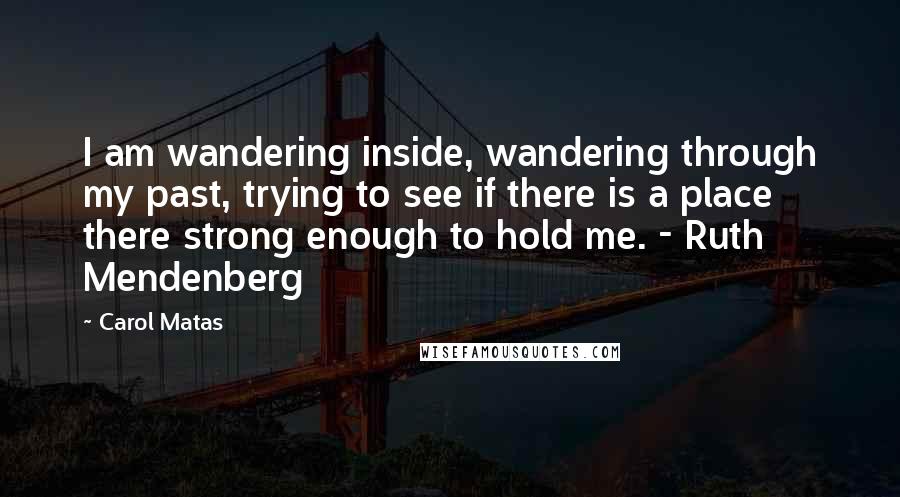 Carol Matas Quotes: I am wandering inside, wandering through my past, trying to see if there is a place there strong enough to hold me. - Ruth Mendenberg