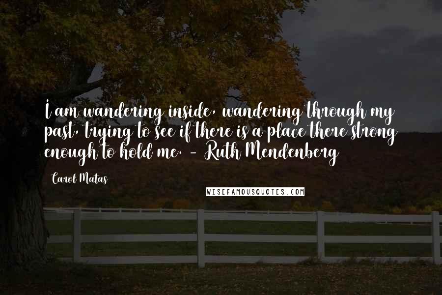 Carol Matas Quotes: I am wandering inside, wandering through my past, trying to see if there is a place there strong enough to hold me. - Ruth Mendenberg