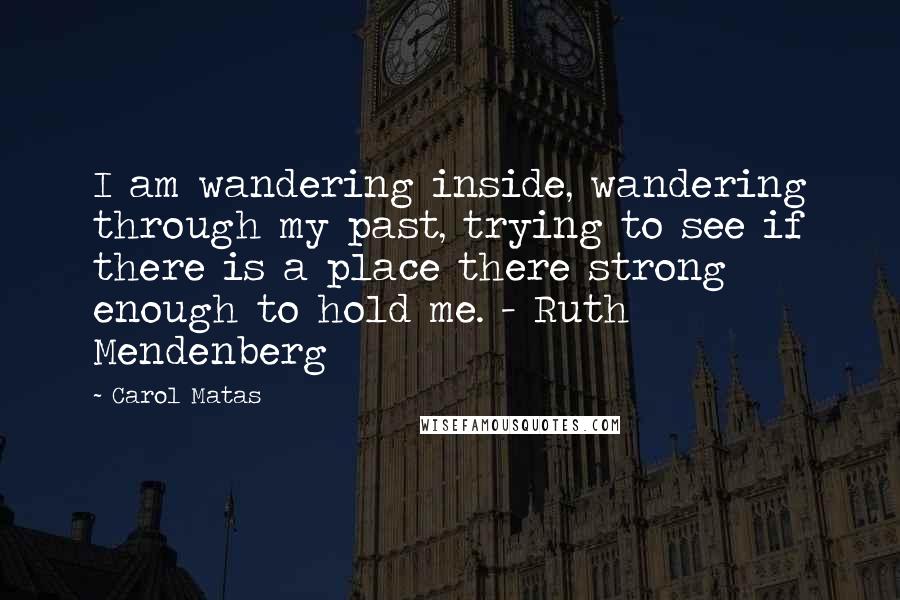 Carol Matas Quotes: I am wandering inside, wandering through my past, trying to see if there is a place there strong enough to hold me. - Ruth Mendenberg