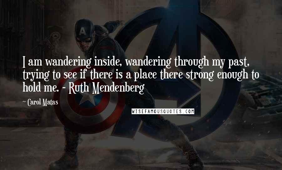 Carol Matas Quotes: I am wandering inside, wandering through my past, trying to see if there is a place there strong enough to hold me. - Ruth Mendenberg
