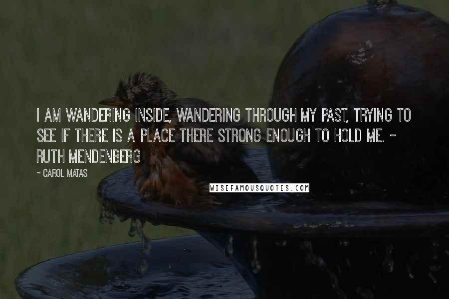 Carol Matas Quotes: I am wandering inside, wandering through my past, trying to see if there is a place there strong enough to hold me. - Ruth Mendenberg