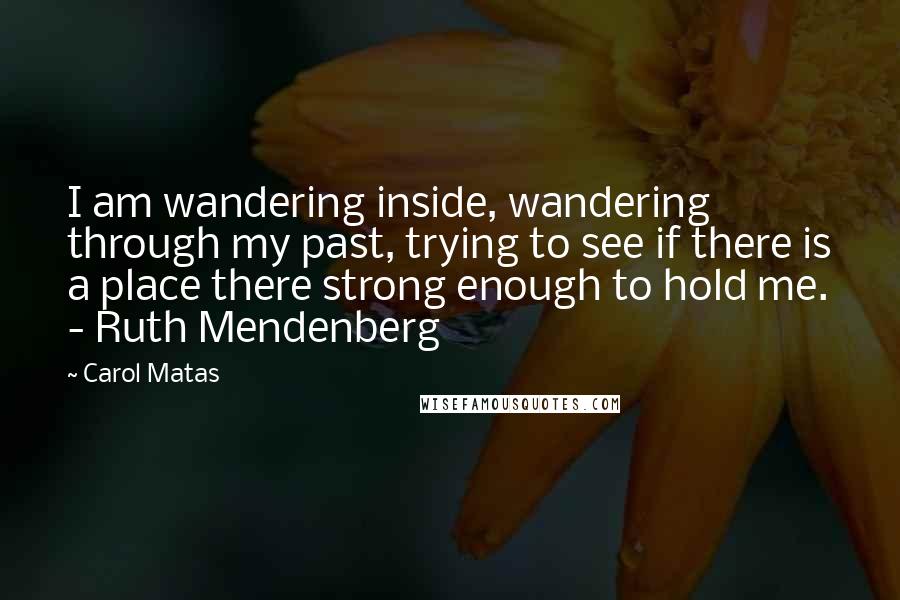 Carol Matas Quotes: I am wandering inside, wandering through my past, trying to see if there is a place there strong enough to hold me. - Ruth Mendenberg