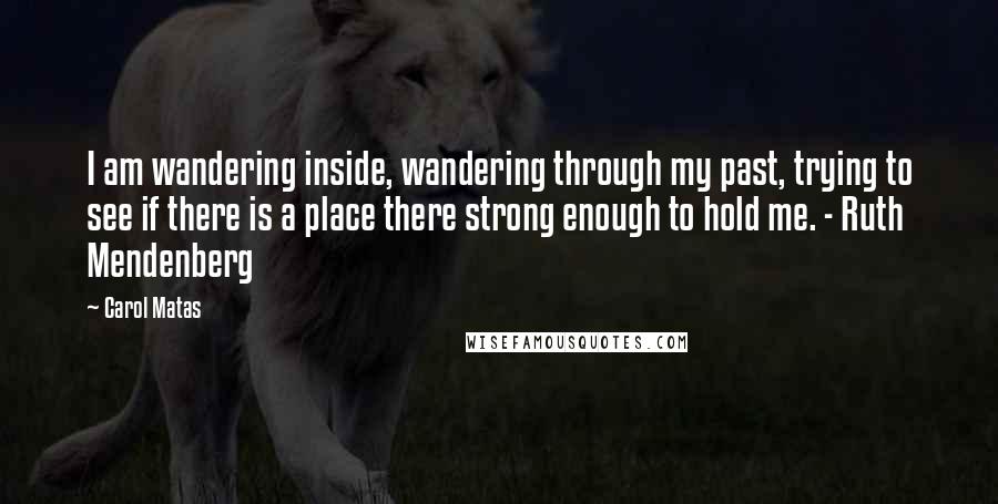 Carol Matas Quotes: I am wandering inside, wandering through my past, trying to see if there is a place there strong enough to hold me. - Ruth Mendenberg