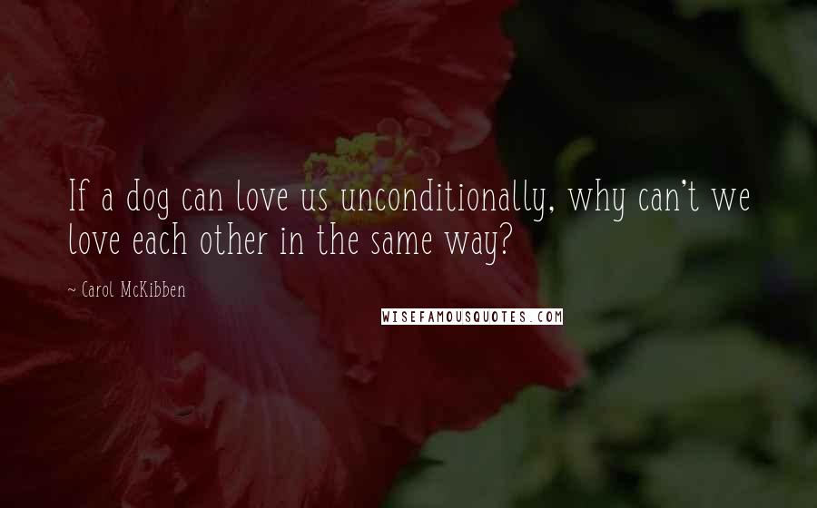 Carol McKibben Quotes: If a dog can love us unconditionally, why can't we love each other in the same way?