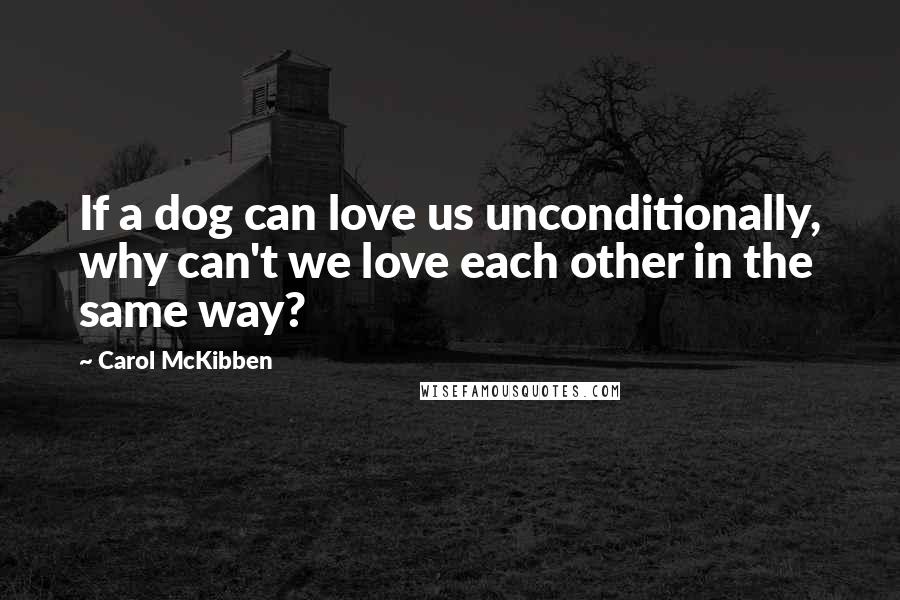 Carol McKibben Quotes: If a dog can love us unconditionally, why can't we love each other in the same way?