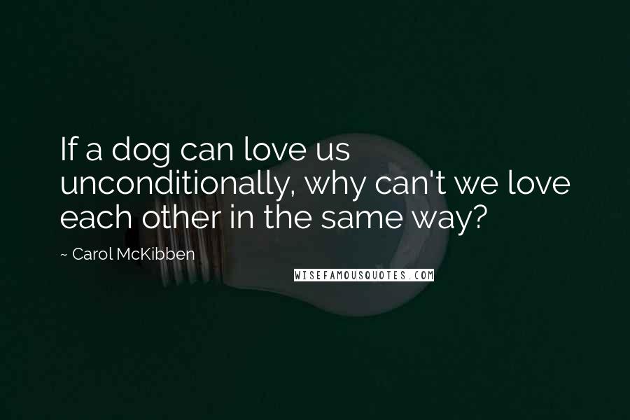 Carol McKibben Quotes: If a dog can love us unconditionally, why can't we love each other in the same way?