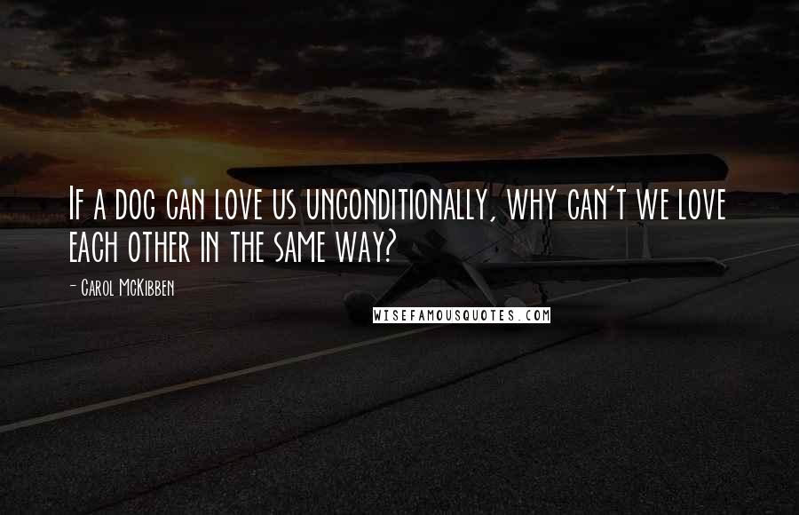 Carol McKibben Quotes: If a dog can love us unconditionally, why can't we love each other in the same way?