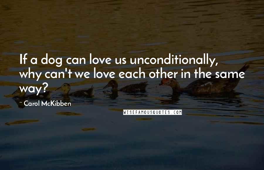 Carol McKibben Quotes: If a dog can love us unconditionally, why can't we love each other in the same way?