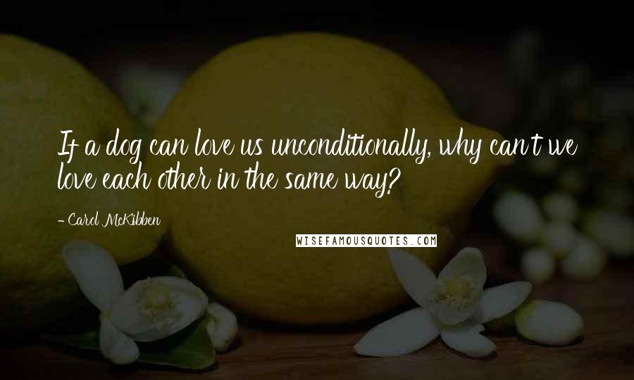 Carol McKibben Quotes: If a dog can love us unconditionally, why can't we love each other in the same way?