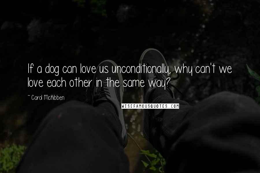 Carol McKibben Quotes: If a dog can love us unconditionally, why can't we love each other in the same way?