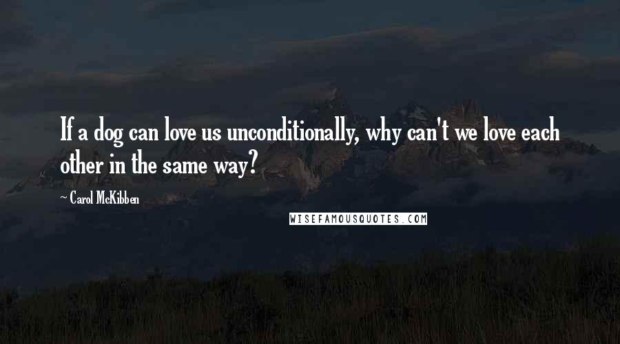 Carol McKibben Quotes: If a dog can love us unconditionally, why can't we love each other in the same way?