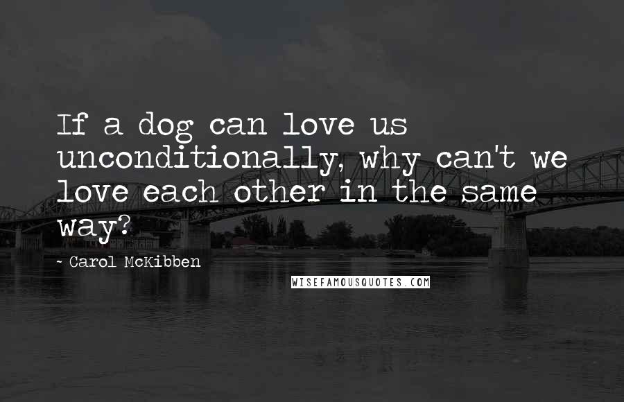 Carol McKibben Quotes: If a dog can love us unconditionally, why can't we love each other in the same way?