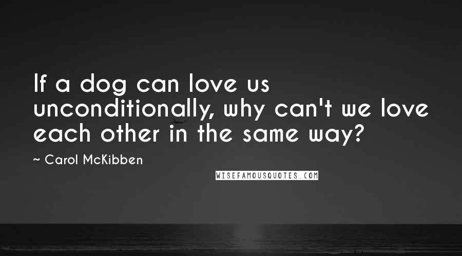 Carol McKibben Quotes: If a dog can love us unconditionally, why can't we love each other in the same way?