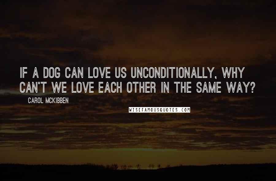 Carol McKibben Quotes: If a dog can love us unconditionally, why can't we love each other in the same way?