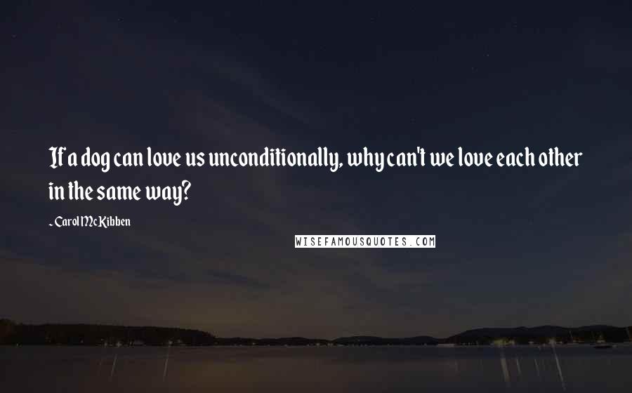 Carol McKibben Quotes: If a dog can love us unconditionally, why can't we love each other in the same way?