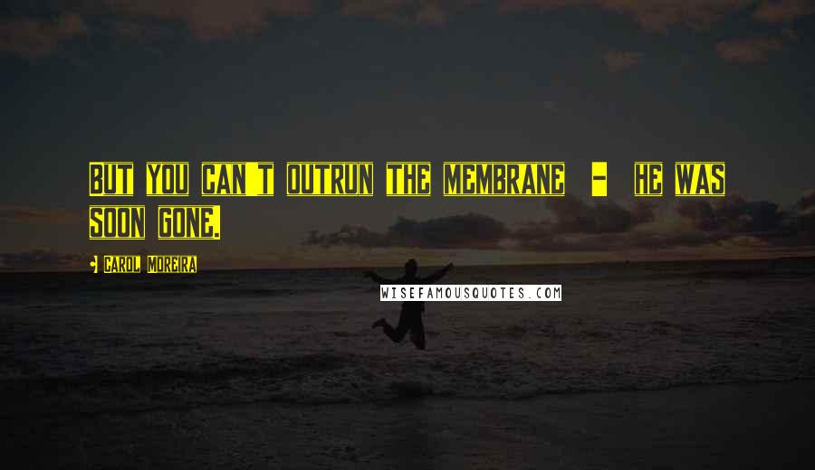 Carol Moreira Quotes: But you can't outrun the membrane - he was soon gone.