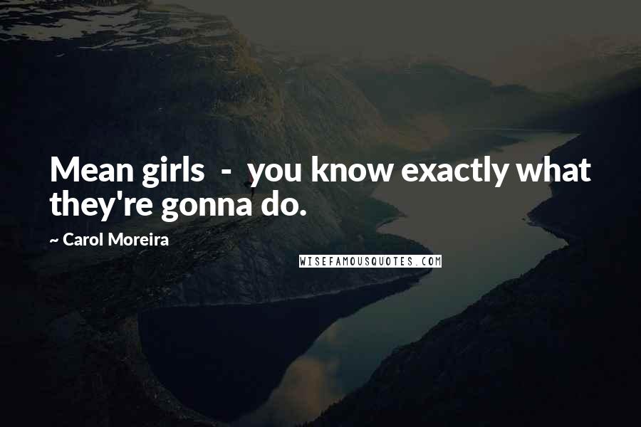 Carol Moreira Quotes: Mean girls  -  you know exactly what they're gonna do.