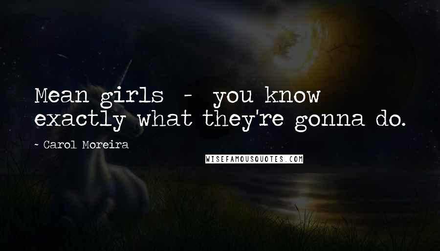 Carol Moreira Quotes: Mean girls  -  you know exactly what they're gonna do.