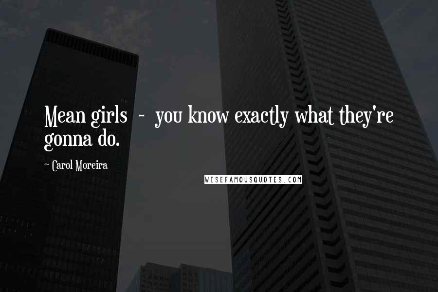 Carol Moreira Quotes: Mean girls  -  you know exactly what they're gonna do.