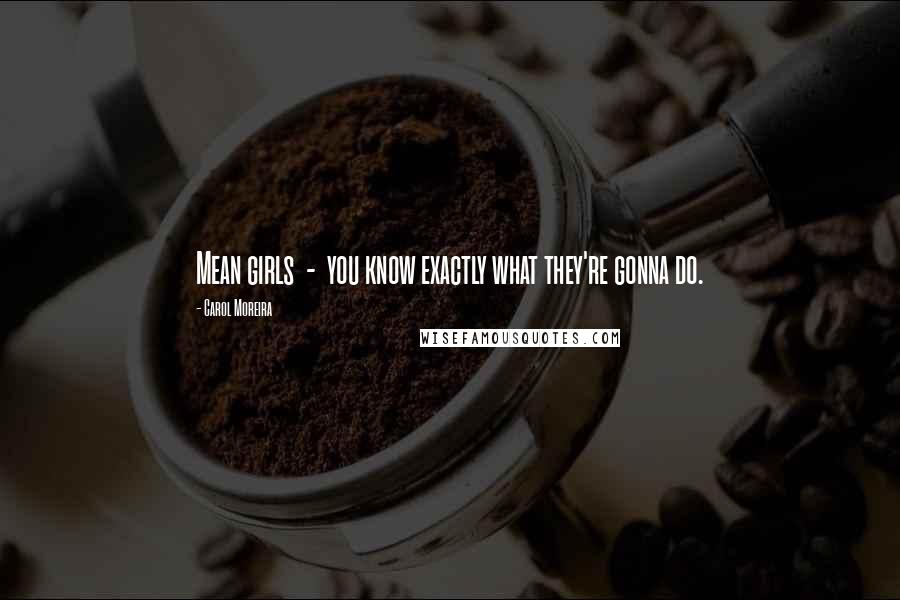 Carol Moreira Quotes: Mean girls  -  you know exactly what they're gonna do.