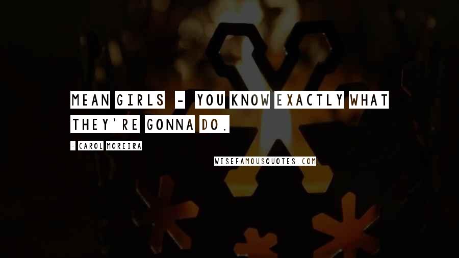 Carol Moreira Quotes: Mean girls  -  you know exactly what they're gonna do.