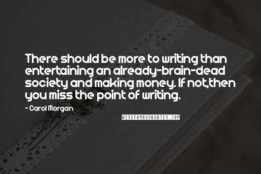 Carol Morgan Quotes: There should be more to writing than entertaining an already-brain-dead society and making money. If not,then you miss the point of writing.