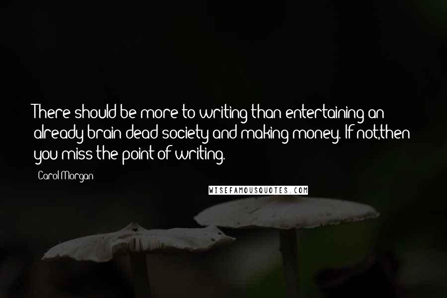 Carol Morgan Quotes: There should be more to writing than entertaining an already-brain-dead society and making money. If not,then you miss the point of writing.