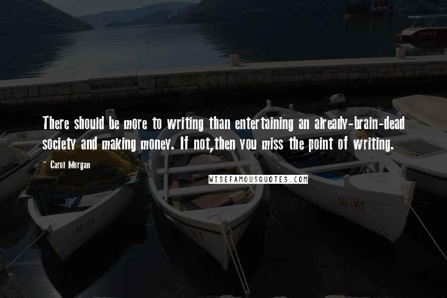 Carol Morgan Quotes: There should be more to writing than entertaining an already-brain-dead society and making money. If not,then you miss the point of writing.