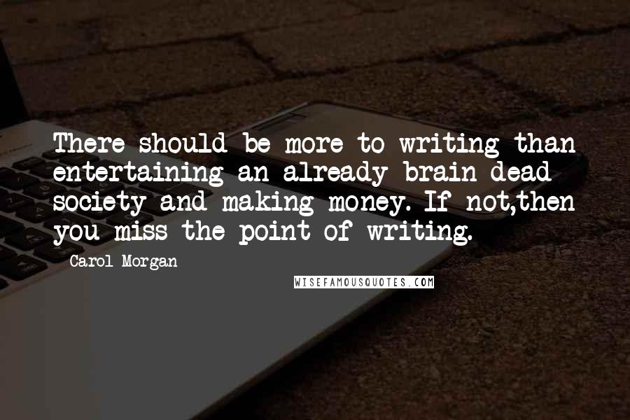 Carol Morgan Quotes: There should be more to writing than entertaining an already-brain-dead society and making money. If not,then you miss the point of writing.